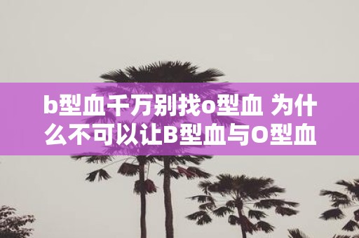 b型血千万别找o型血 为什么不可以让B型血与O型血配对