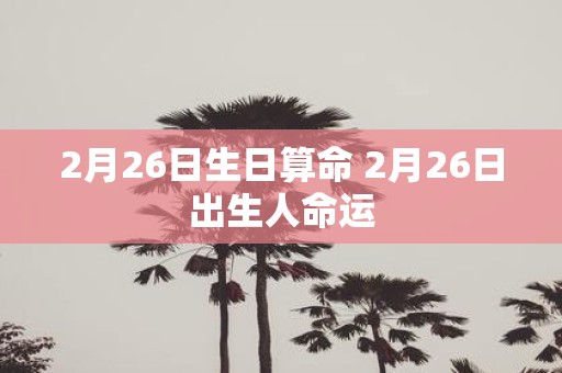 2月26日生日算命 2月26日出生人命运