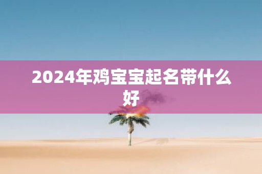 2025年鸡宝宝起名带什么好