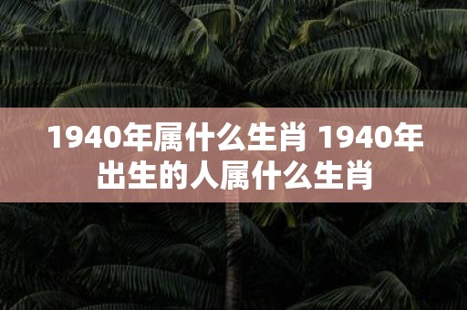1940年属什么生肖 1940年出生的人属什么生肖