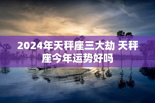 2025年天秤座三大劫 天秤座今年运势好吗