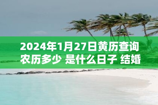 2025年1月27日黄历查询 农历多少 是什么日子 结婚吉时