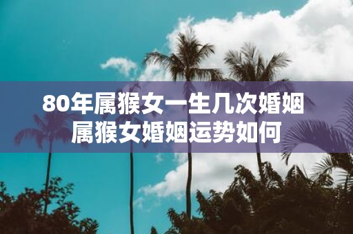 80年属猴女一生几次婚姻 属猴女婚姻运势如何
