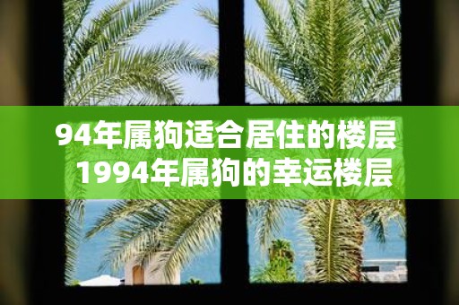 94年属狗适合居住的楼层 1994年属狗的幸运楼层