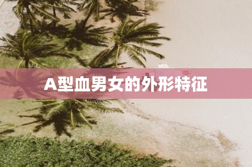 A型血男女的外形特征
