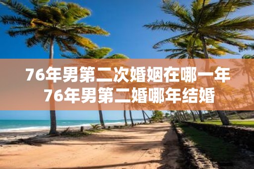 76年男第二次婚姻在哪一年 76年男第二婚哪年结婚