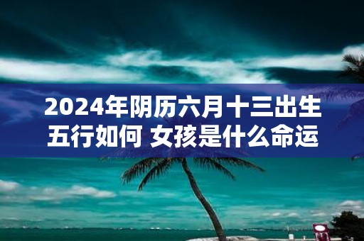 2025年阴历六月十三出生五行如何 女孩是什么命运