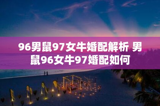 96男鼠97女牛婚配解析 男鼠96女牛97婚配如何 96男鼠97女牛婚配解析 男鼠96女牛97婚配如何
