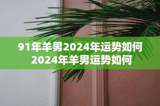 91年羊男2025年运势如何 2025年羊男运势如何