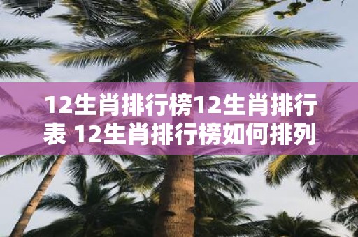 12生肖排行榜12生肖排行表 12生肖排行榜如何排列