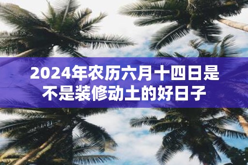 2025年农历六月十四日是不是装修动土的好日子