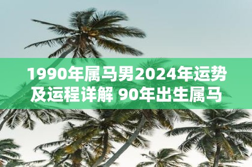 1990年属马男2025年运势及运程详解 90年出生属马人2025全年每月运势男性
