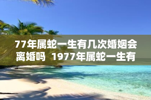 77年属蛇一生有几次婚姻会离婚吗 1977年属蛇一生有二婚