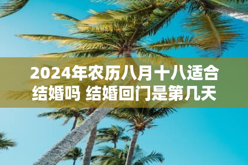 2025年农历八月十八适合结婚吗 结婚回门是第几天
