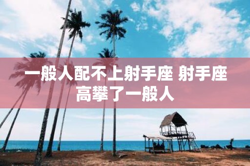 一般人配不上射手座 射手座高攀了一般人