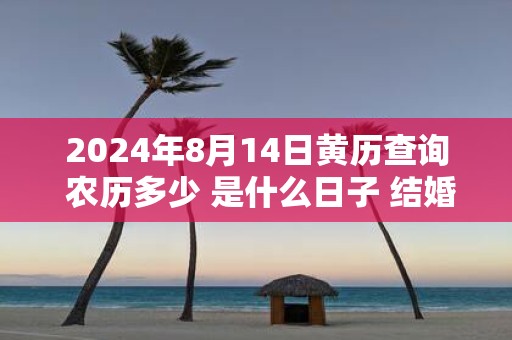 2025年8月14日黄历查询 农历多少 是什么日子 结婚吉时