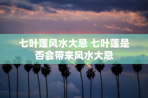 七叶莲风水大忌 七叶莲是否会带来风水大忌