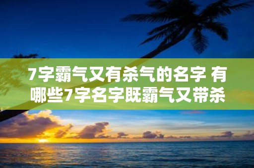 7字霸气又有杀气的名字 有哪些7字名字既霸气又带杀气