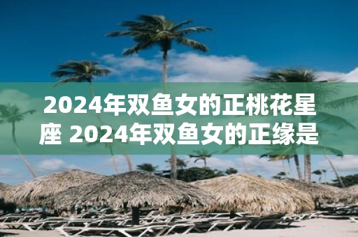 2025年双鱼女的正桃花星座 2025年双鱼女的正缘是谁