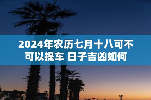 2025年农历七月十八可不可以提车 日子吉凶如何