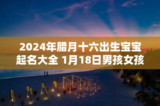 2025年腊月十六出生宝宝起名大全 1月18日男孩女孩起名介绍