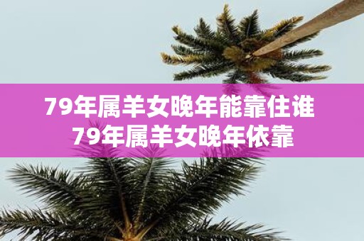 79年属羊女晚年能靠住谁 79年属羊女晚年依靠
