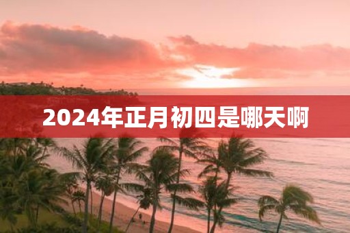 2025年正月初四是哪天啊