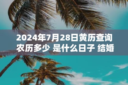 2025年7月28日黄历查询 农历多少 是什么日子 结婚吉时