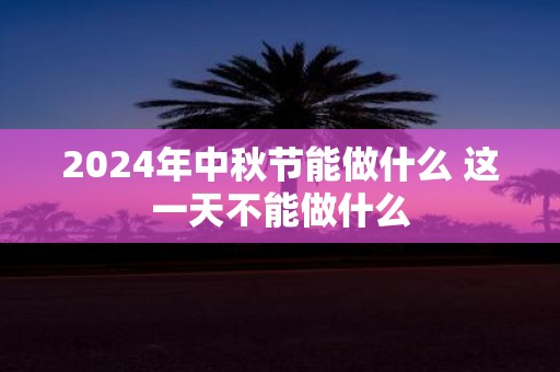 2025年中秋节能做什么 这一天不能做什么