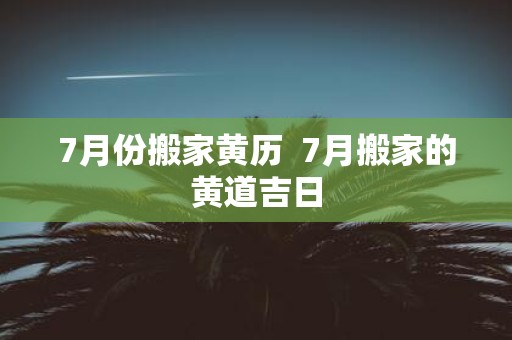 7月份搬家黄历 7月搬家的黄道吉日