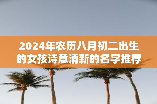 2025年农历八月初二出生的女孩诗意清新的名字推荐