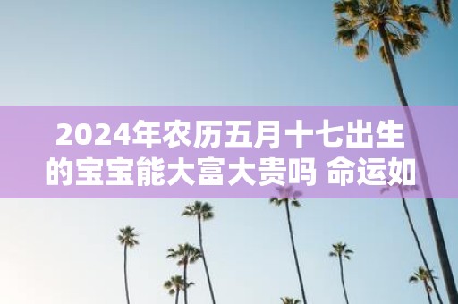 2025年农历五月十七出生的宝宝能大富大贵吗 命运如何