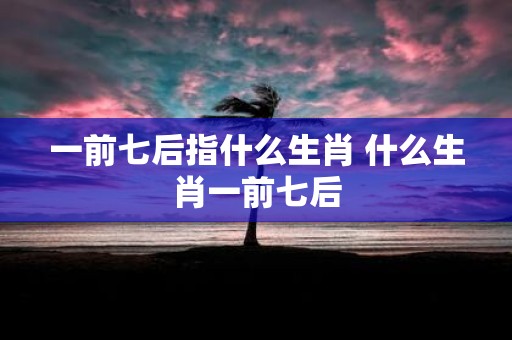 一前七后指什么生肖 什么生肖一前七后