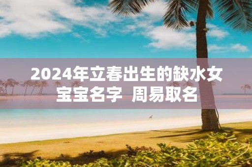 2025年立春出生的缺水女宝宝名字 周易取名
