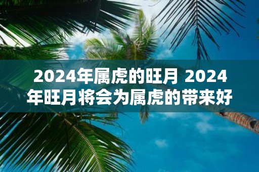 2025年属虎的旺月 2025年旺月将会为属虎的带来好运吗