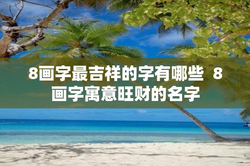 8画字最吉祥的字有哪些 8画字寓意旺财的名字
