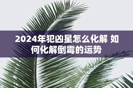 2025年犯凶星怎么化解 如何化解倒霉的运势