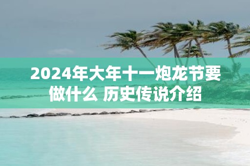 2025年大年十一炮龙节要做什么 历史传说介绍