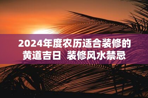 2025年度农历适合装修的黄道吉日 装修风水禁忌