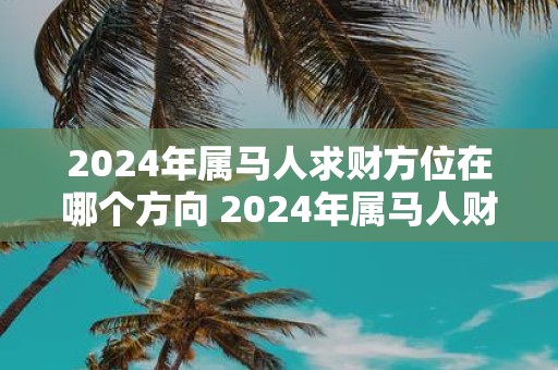2025年属马人求财方位在哪个方向 2025年属马人财富运势