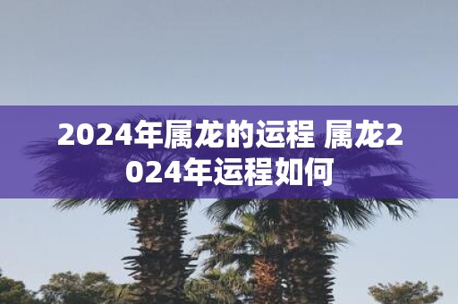 2025年属龙的运程 属龙2025年运程如何