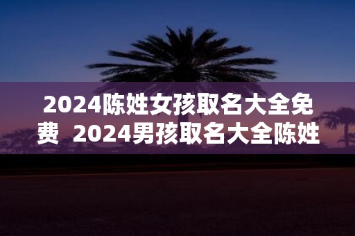 2025陈姓女孩取名大全免费 2025男孩取名大全陈姓