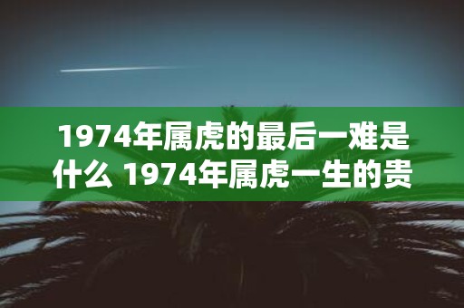 1974年属虎的最后一难是什么 1974年属虎一生的贵人