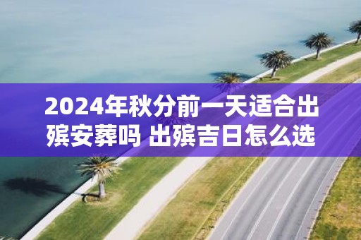2025年秋分前一天适合出殡安葬吗 出殡吉日怎么选择