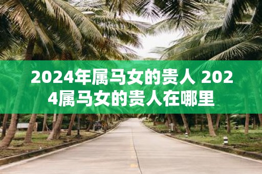 2025年属马女的贵人 2025属马女的贵人在哪里