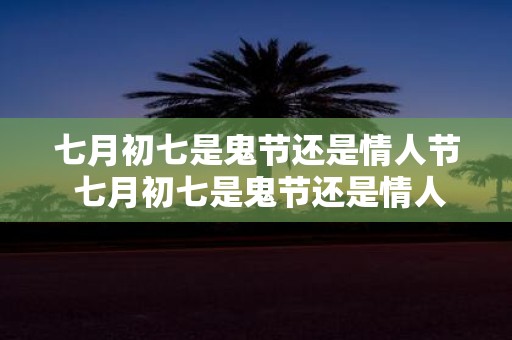 七月初七是鬼节还是情人节 七月初七是鬼节还是情人节