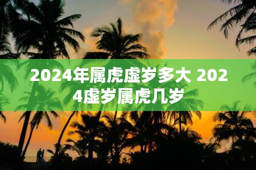 2025年属虎虚岁多大 2025虚岁属虎几岁