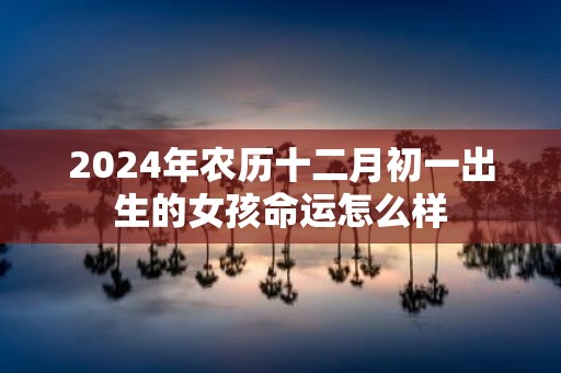 2025年农历十二月初一出生的女孩命运怎么样