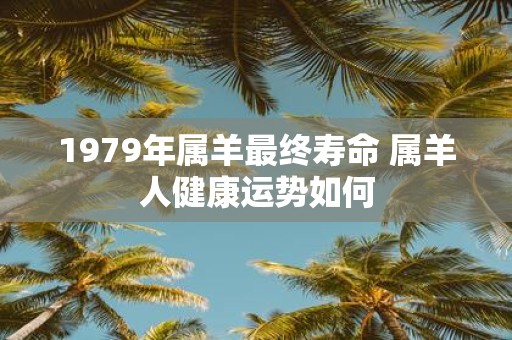 1979年属羊最终寿命 属羊人健康运势如何