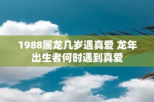 1988属龙几岁遇真爱 蛇年出生者何时遇到真爱